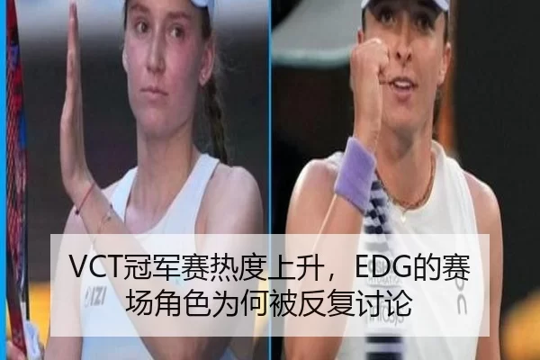 VCT冠军赛热度上升，EDG的赛场角色为何被反复讨论